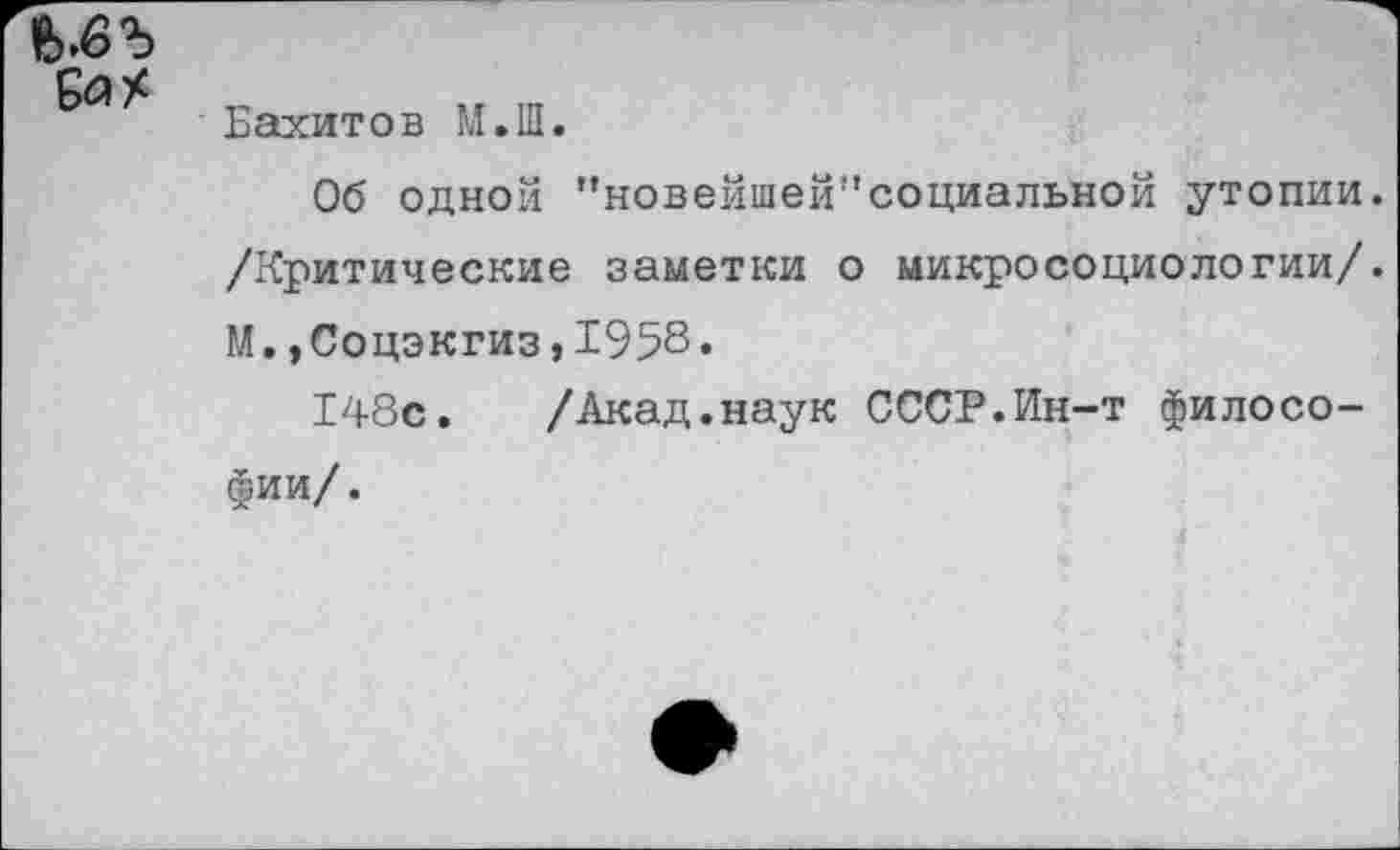 ﻿■ Еахитов М.Ш.
Об одной "новейшей''социальной утопии. /Критические заметки о микросоциологии/. М.,Соцэкгиз,1958«
148с. /Акад.наук СССР.Ин-т философии/.